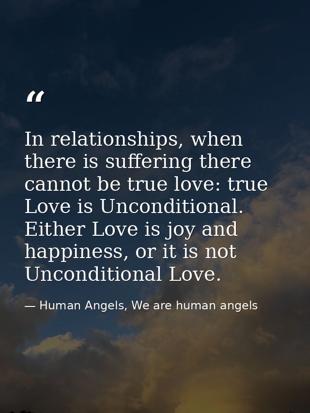In relationships, when there is suffering there cannot be true love: true Love is Unconditional. Either Love is joy and  — Human Angels, We are human angels