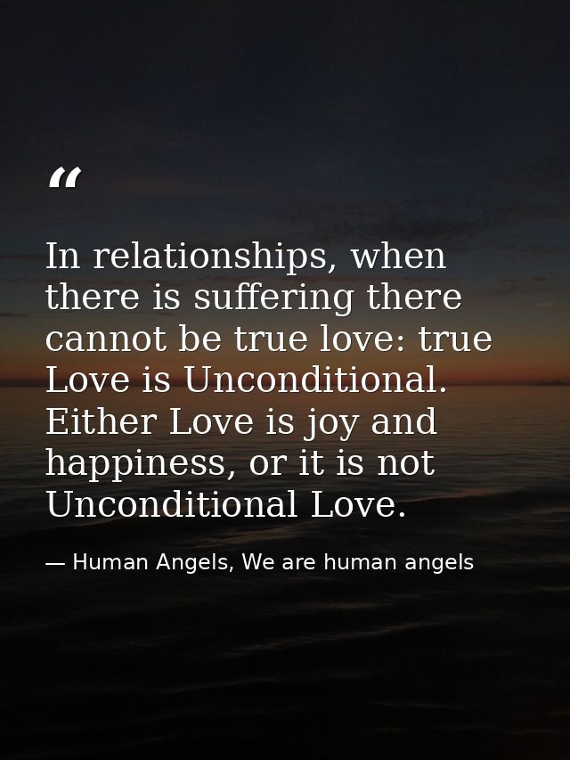 In relationships, when there is suffering there cannot be true love: true Love is Unconditional. Either Love is joy and  — Human Angels, We are human angels