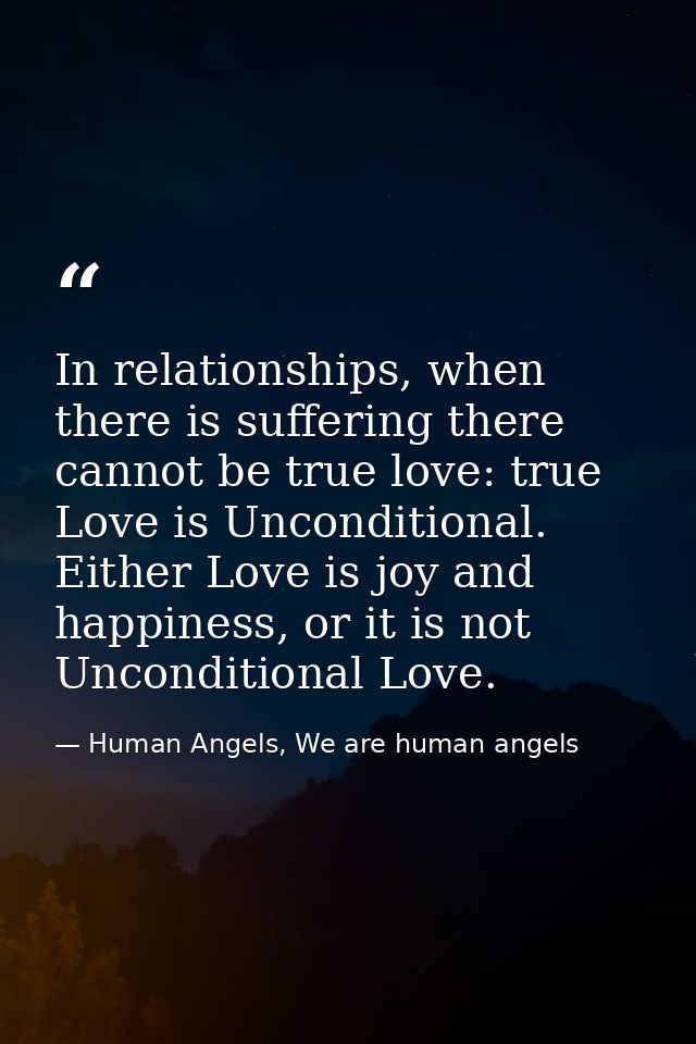 In relationships, when there is suffering there cannot be true love: true Love is Unconditional. Either Love is joy and  — Human Angels, We are human angels