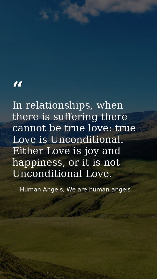 In relationships, when there is suffering there cannot be true love: true Love is Unconditional. Either Love is joy and  — Human Angels, We are human angels