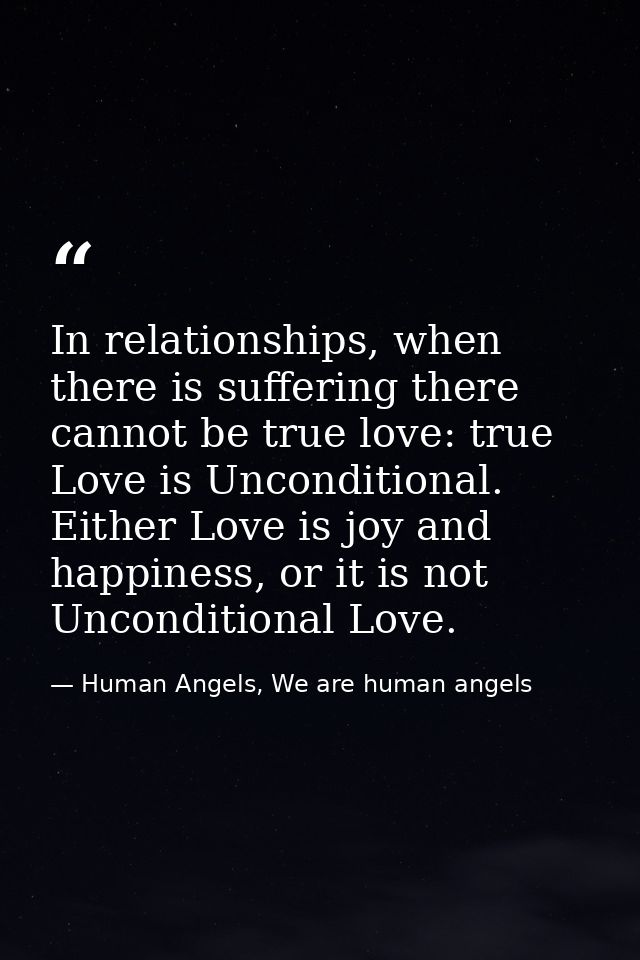 In relationships, when there is suffering there cannot be true love: true Love is Unconditional. Either Love is joy and  — Human Angels, We are human angels