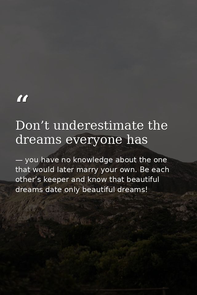 Don’t underestimate the dreams everyone has — you have no knowledge about the one that would later marry your own. Be each other’s keeper and know that beautiful dreams date only beautiful dreams!