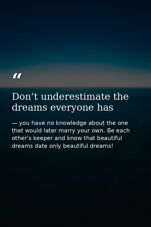 Don’t underestimate the dreams everyone has — you have no knowledge about the one that would later marry your own. Be each other’s keeper and know that beautiful dreams date only beautiful dreams!