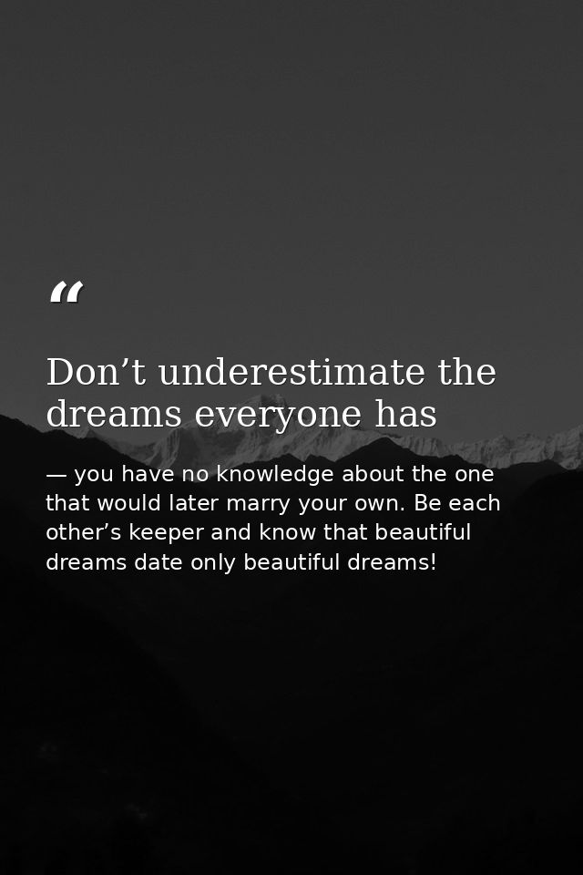 Don’t underestimate the dreams everyone has — you have no knowledge about the one that would later marry your own. Be each other’s keeper and know that beautiful dreams date only beautiful dreams!