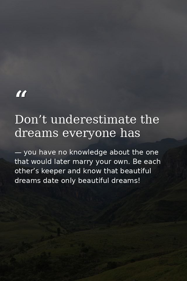 Don’t underestimate the dreams everyone has — you have no knowledge about the one that would later marry your own. Be each other’s keeper and know that beautiful dreams date only beautiful dreams!