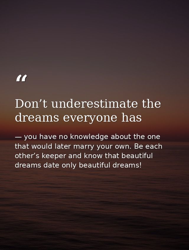 Don’t underestimate the dreams everyone has — you have no knowledge about the one that would later marry your own. Be each other’s keeper and know that beautiful dreams date only beautiful dreams!