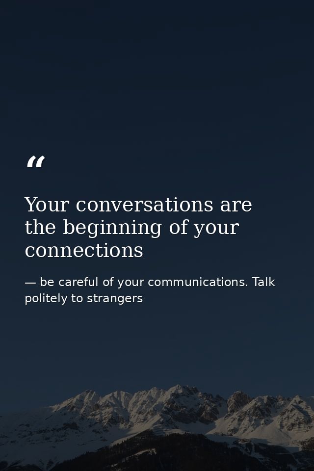 Your conversations are the beginning of your connections — be careful of your communications. Talk politely to strangers
