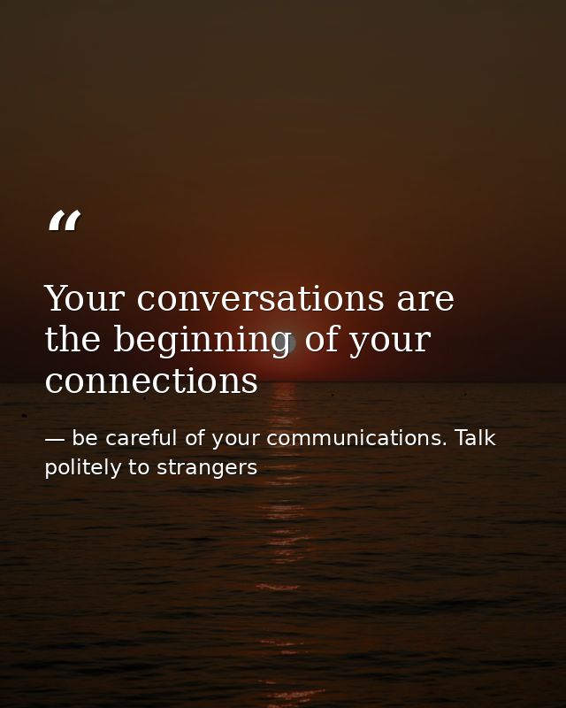 Your conversations are the beginning of your connections — be careful of your communications. Talk politely to strangers