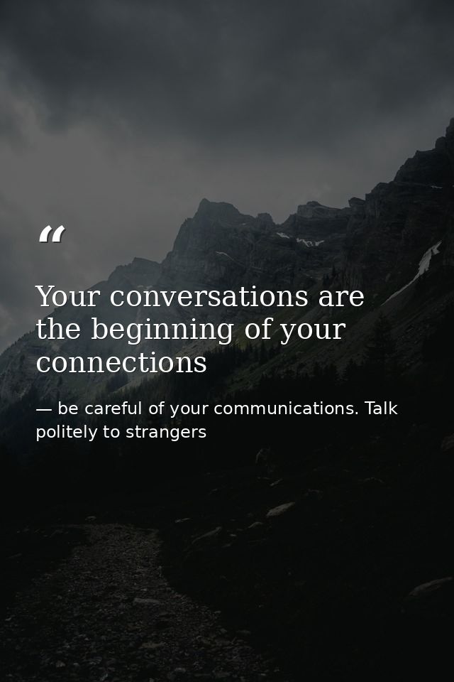 Your conversations are the beginning of your connections — be careful of your communications. Talk politely to strangers
