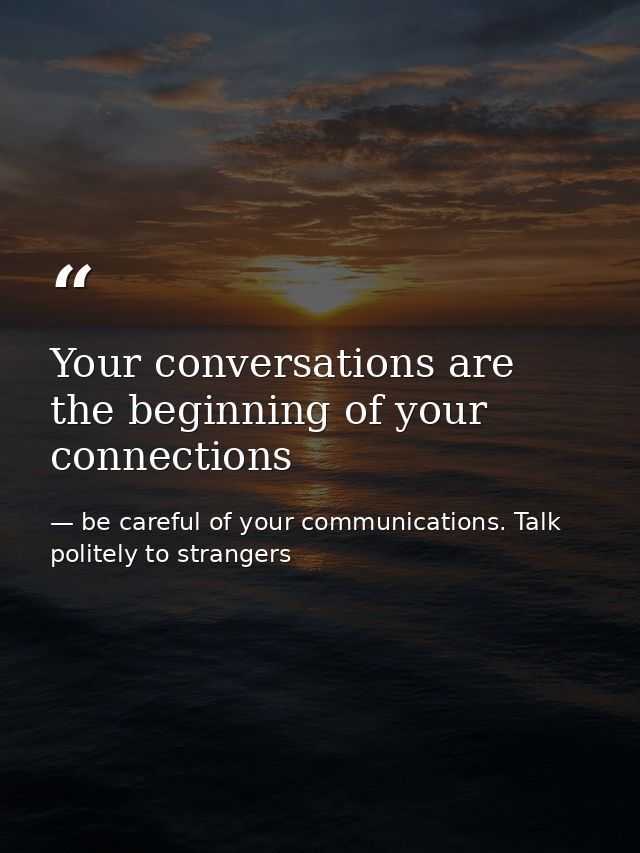 Your conversations are the beginning of your connections — be careful of your communications. Talk politely to strangers