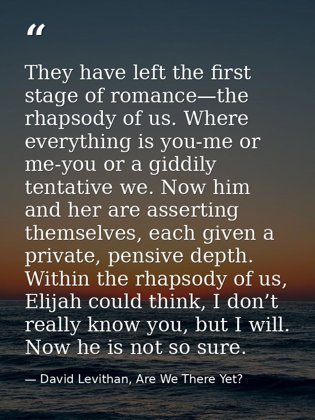They have left the first stage of romance—the rhapsody of us. Where everything is you-me or me-you or a giddily tentativ — David Levithan, Are We There Yet?