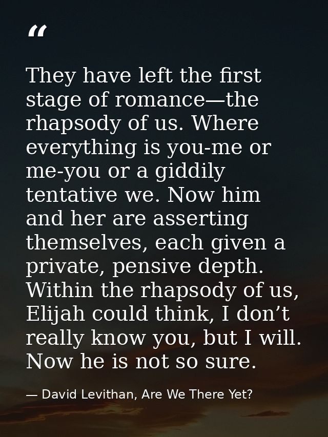 They have left the first stage of romance—the rhapsody of us. Where everything is you-me or me-you or a giddily tentativ — David Levithan, Are We There Yet?