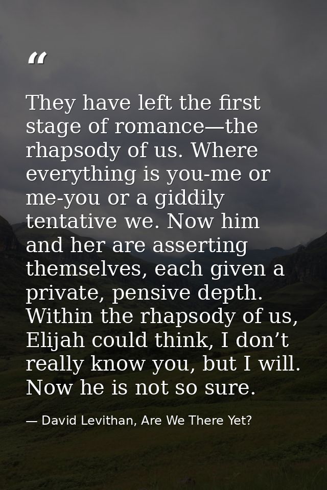 They have left the first stage of romance—the rhapsody of us. Where everything is you-me or me-you or a giddily tentativ — David Levithan, Are We There Yet?