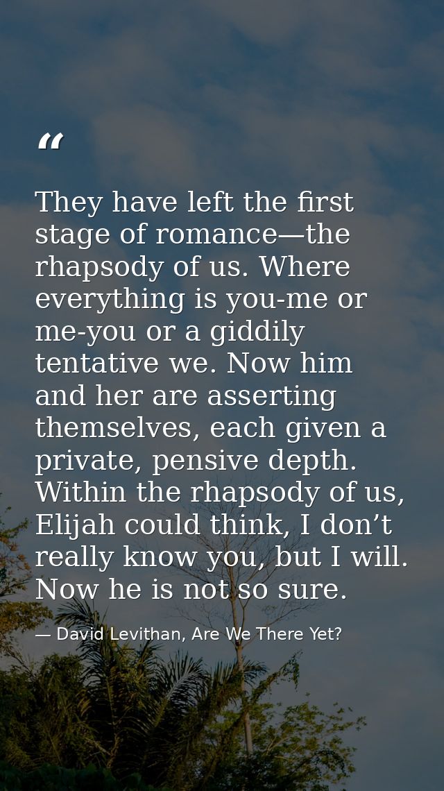 They have left the first stage of romance—the rhapsody of us. Where everything is you-me or me-you or a giddily tentativ — David Levithan, Are We There Yet?