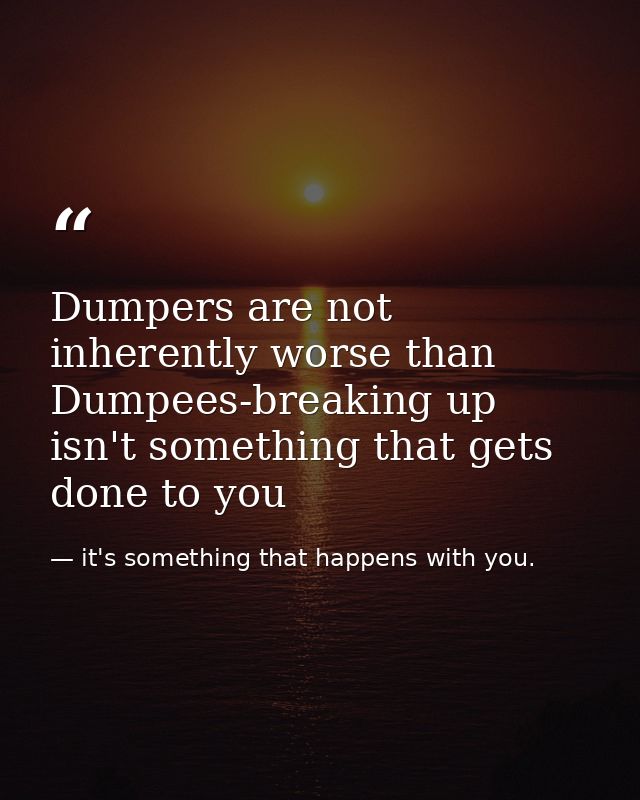 Dumpers are not inherently worse than Dumpees-breaking up isn't something that gets done to you — it's something that happens with you.