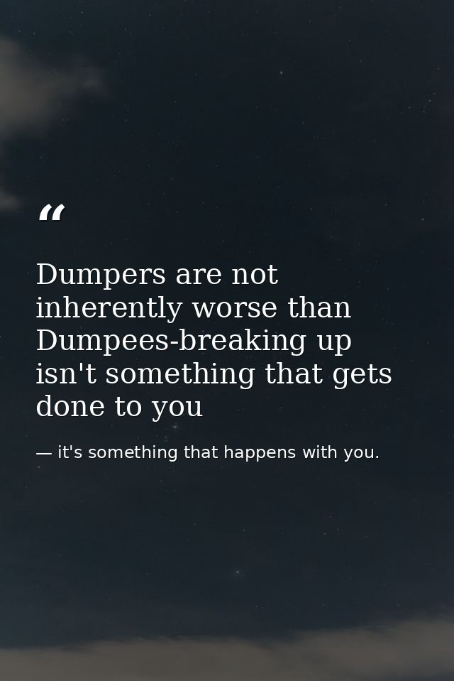 Dumpers are not inherently worse than Dumpees-breaking up isn't something that gets done to you — it's something that happens with you.