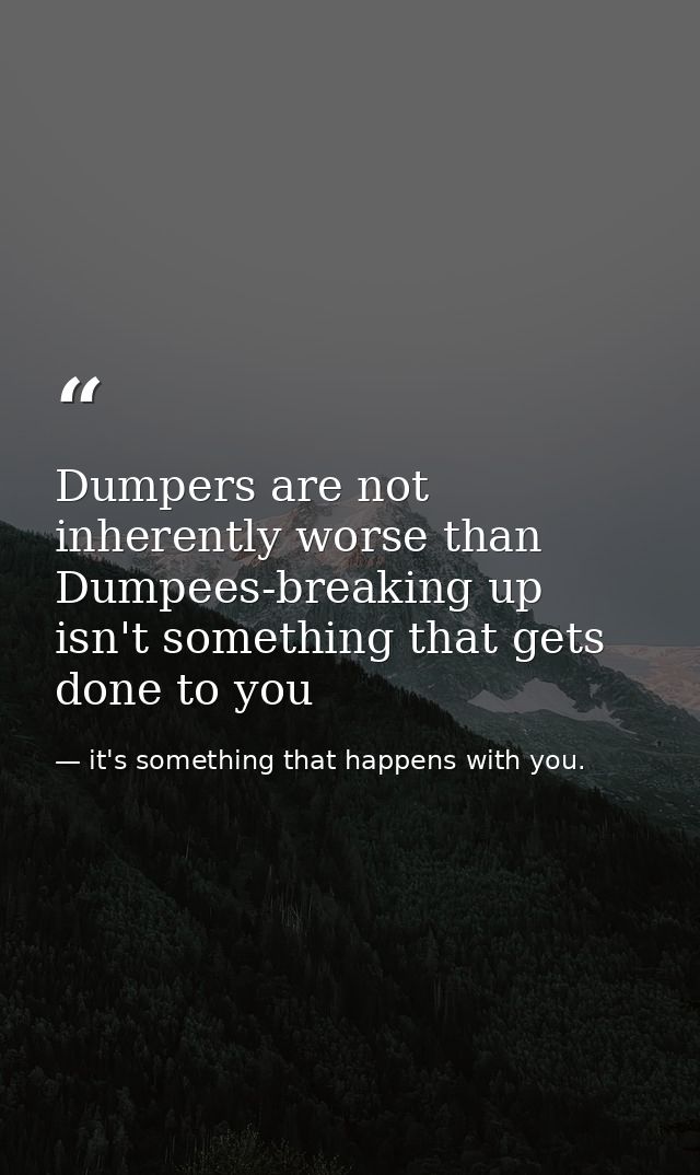 Dumpers are not inherently worse than Dumpees-breaking up isn't something that gets done to you — it's something that happens with you.