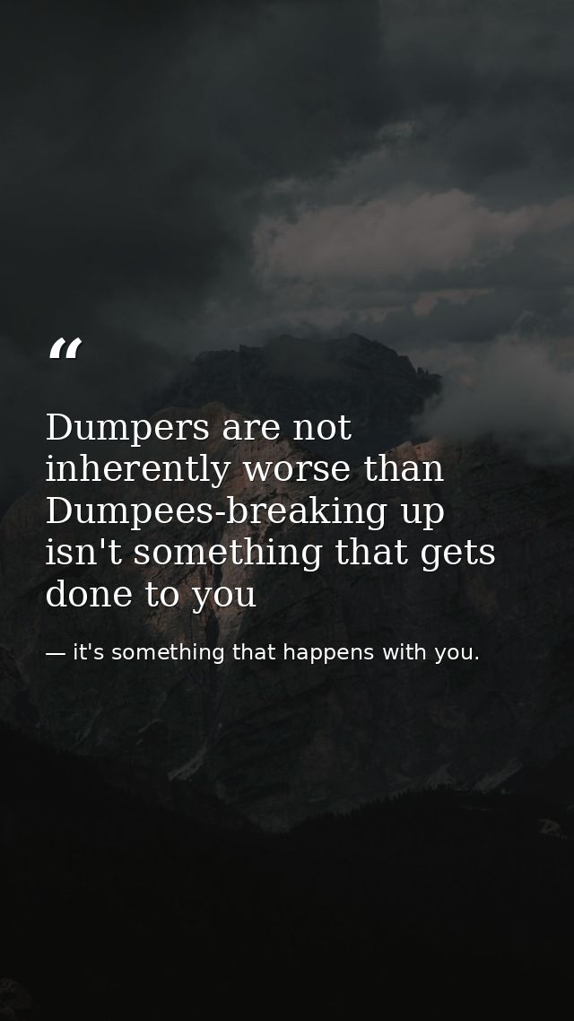 Dumpers are not inherently worse than Dumpees-breaking up isn't something that gets done to you — it's something that happens with you.