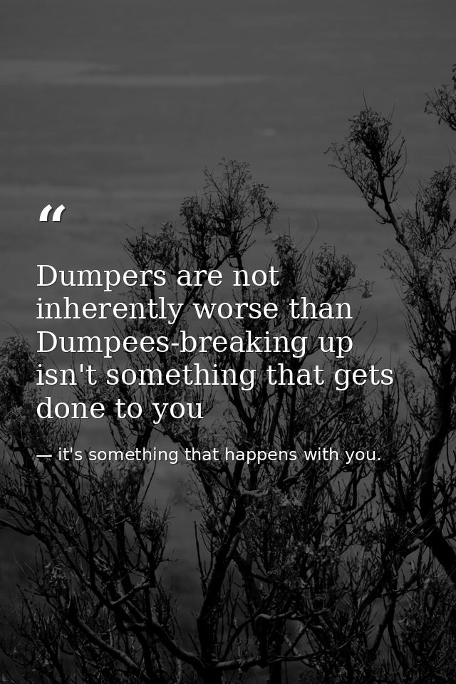 Dumpers are not inherently worse than Dumpees-breaking up isn't something that gets done to you — it's something that happens with you.