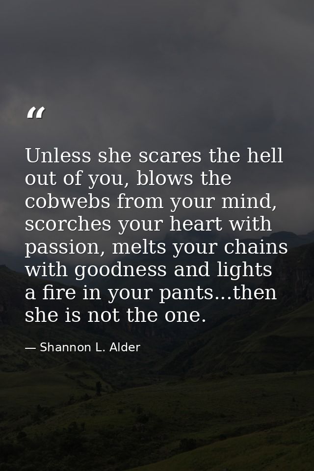 Unless she scares the hell out of you, blows the cobwebs from your mind, scorches your heart with passion, melts your ch — Shannon L. Alder