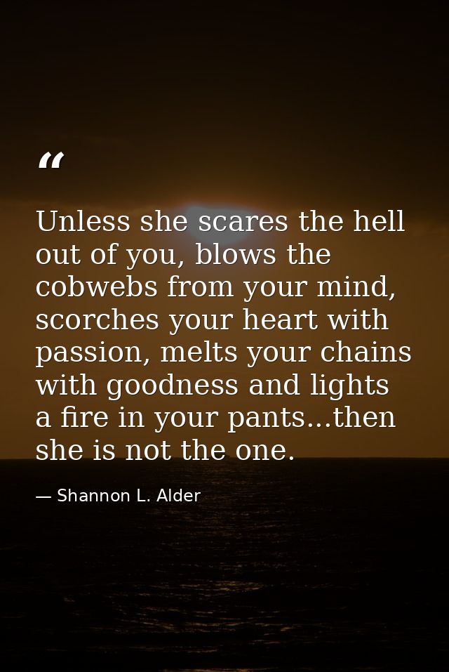Unless she scares the hell out of you, blows the cobwebs from your mind, scorches your heart with passion, melts your ch — Shannon L. Alder