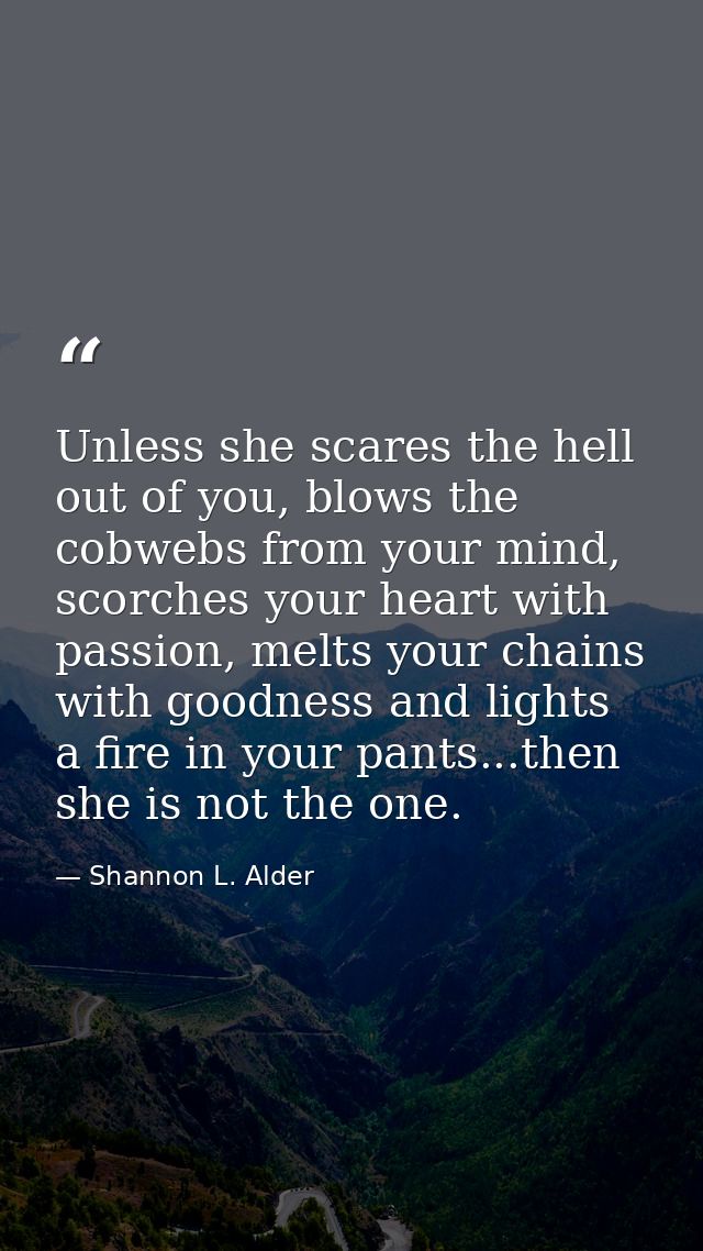 Unless she scares the hell out of you, blows the cobwebs from your mind, scorches your heart with passion, melts your ch — Shannon L. Alder