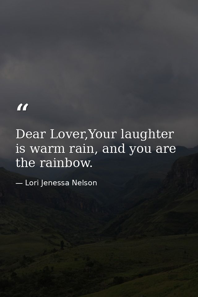 Dear Lover,Your laughter is warm rain, and you are the rainbow. — Lori Jenessa Nelson