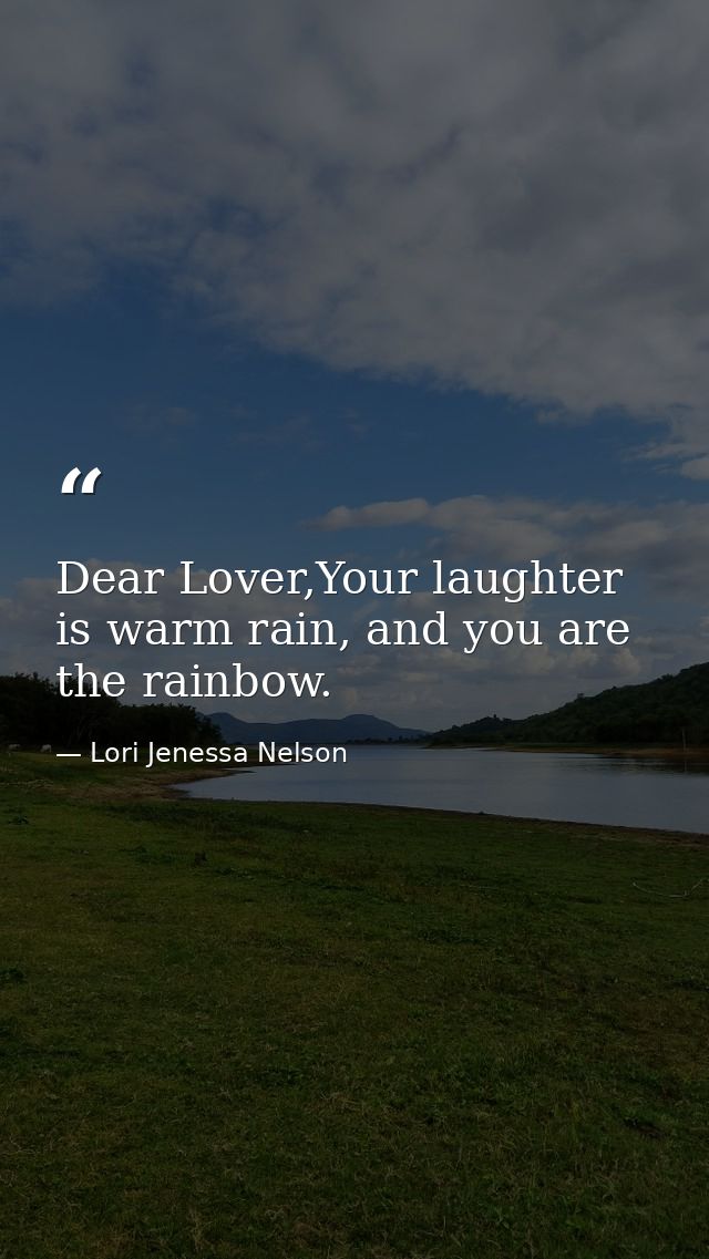Dear Lover,Your laughter is warm rain, and you are the rainbow. — Lori Jenessa Nelson