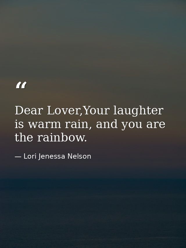 Dear Lover,Your laughter is warm rain, and you are the rainbow. — Lori Jenessa Nelson