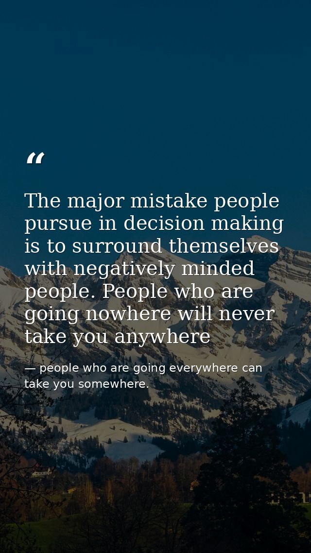 The major mistake people pursue in decision making is to surround themselves with negatively minded people. People who a — people who are going everywhere can take you somewhere.