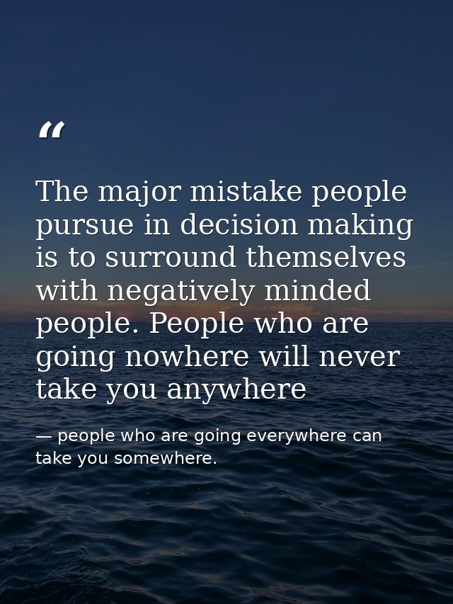The major mistake people pursue in decision making is to surround themselves with negatively minded people. People who a — people who are going everywhere can take you somewhere.