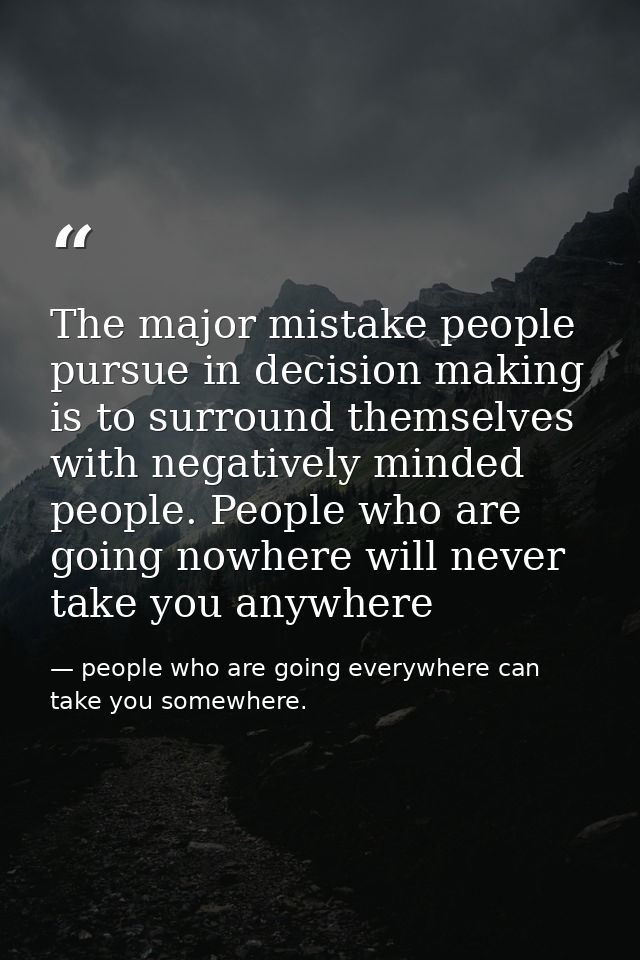 The major mistake people pursue in decision making is to surround themselves with negatively minded people. People who a — people who are going everywhere can take you somewhere.