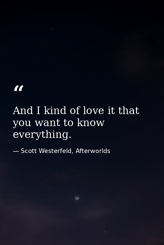 And I kind of love it that you want to know everything. — Scott Westerfeld, Afterworlds
