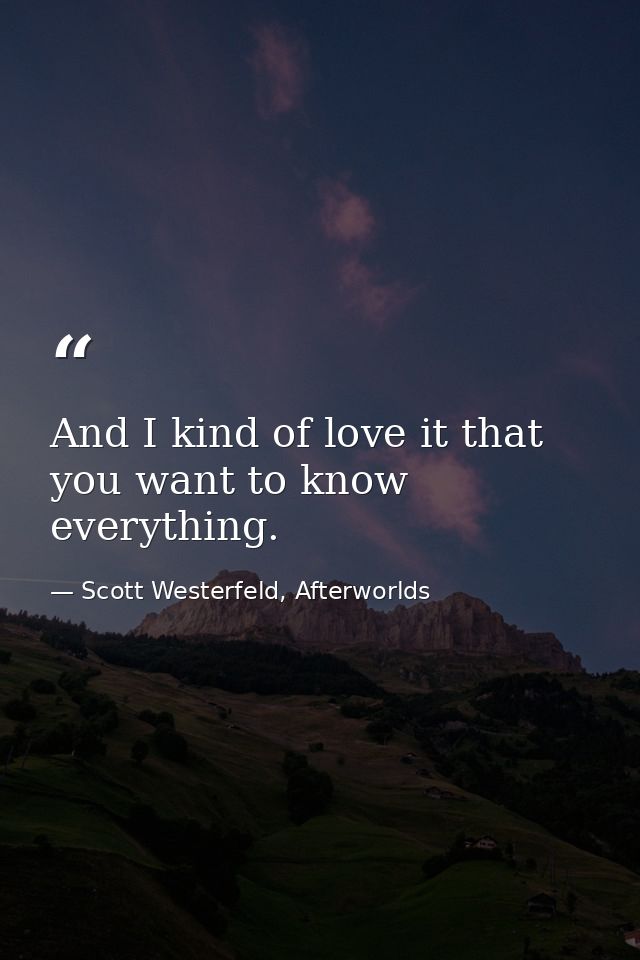 And I kind of love it that you want to know everything. — Scott Westerfeld, Afterworlds