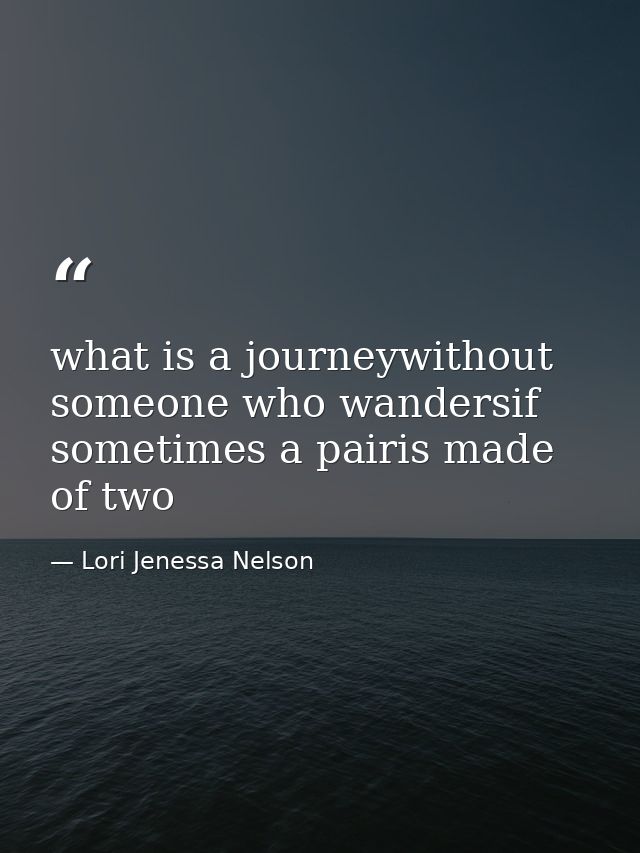 what is a journeywithout someone who wandersif sometimes a pairis made of two — Lori Jenessa Nelson