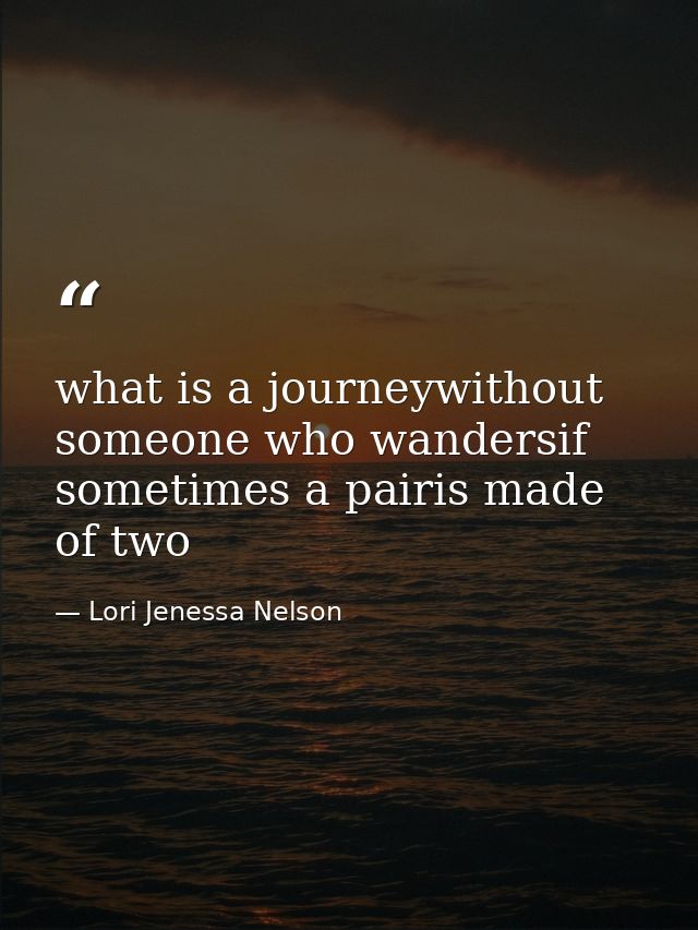 what is a journeywithout someone who wandersif sometimes a pairis made of two — Lori Jenessa Nelson