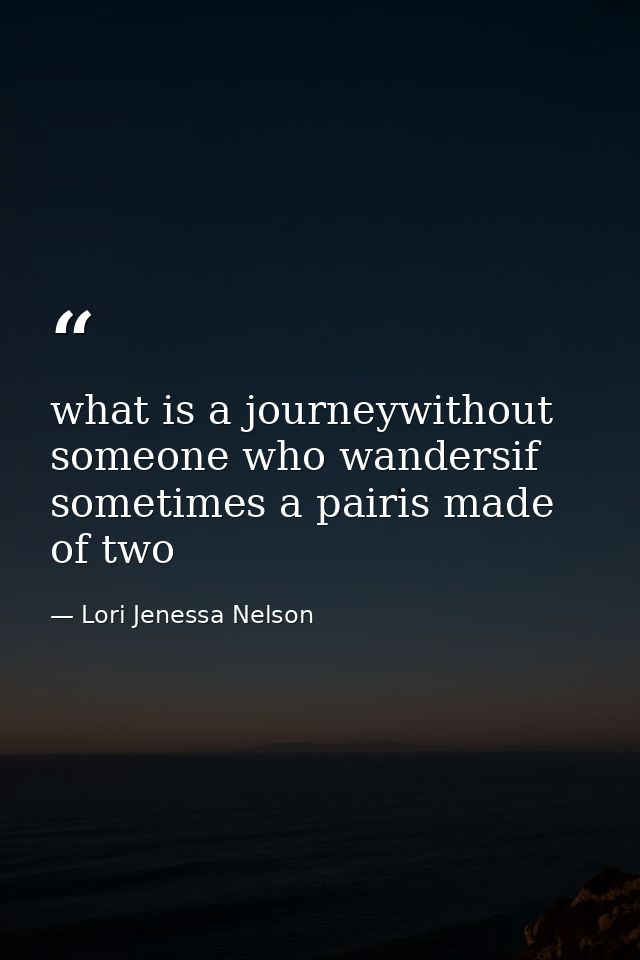 what is a journeywithout someone who wandersif sometimes a pairis made of two — Lori Jenessa Nelson