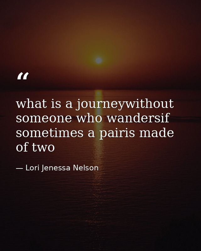 what is a journeywithout someone who wandersif sometimes a pairis made of two — Lori Jenessa Nelson
