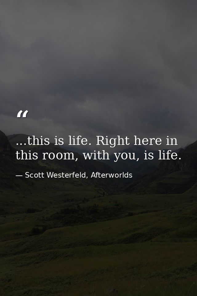 ...this is life. Right here in this room, with you, is life. — Scott Westerfeld, Afterworlds