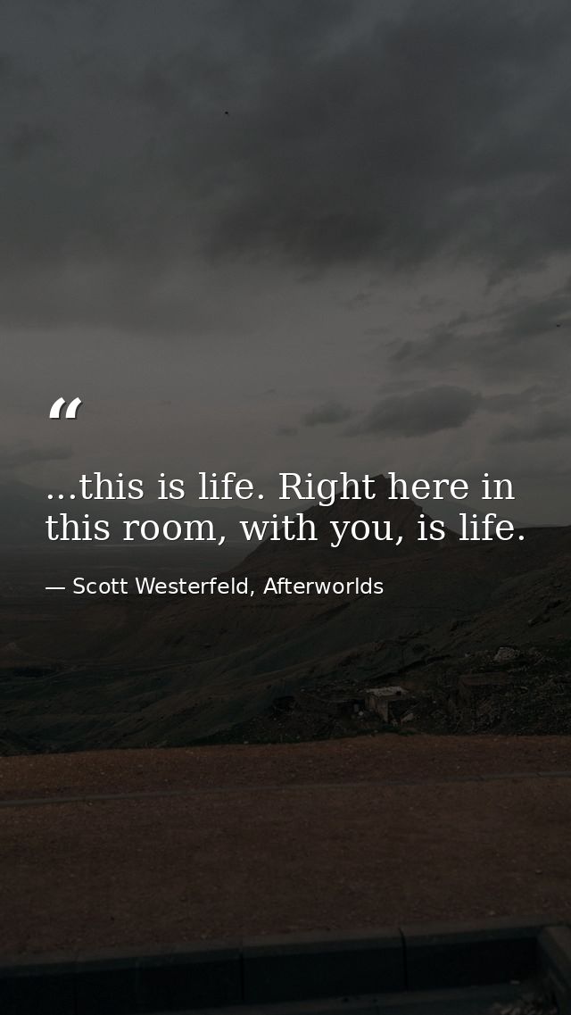 ...this is life. Right here in this room, with you, is life. — Scott Westerfeld, Afterworlds