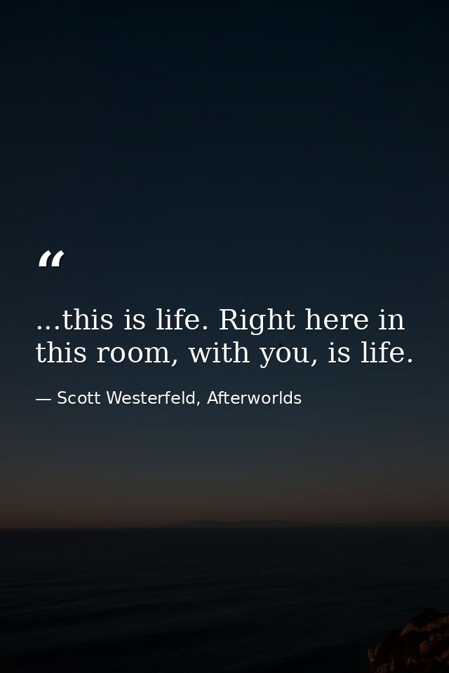 ...this is life. Right here in this room, with you, is life. — Scott Westerfeld, Afterworlds