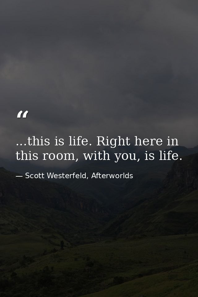 ...this is life. Right here in this room, with you, is life. — Scott Westerfeld, Afterworlds