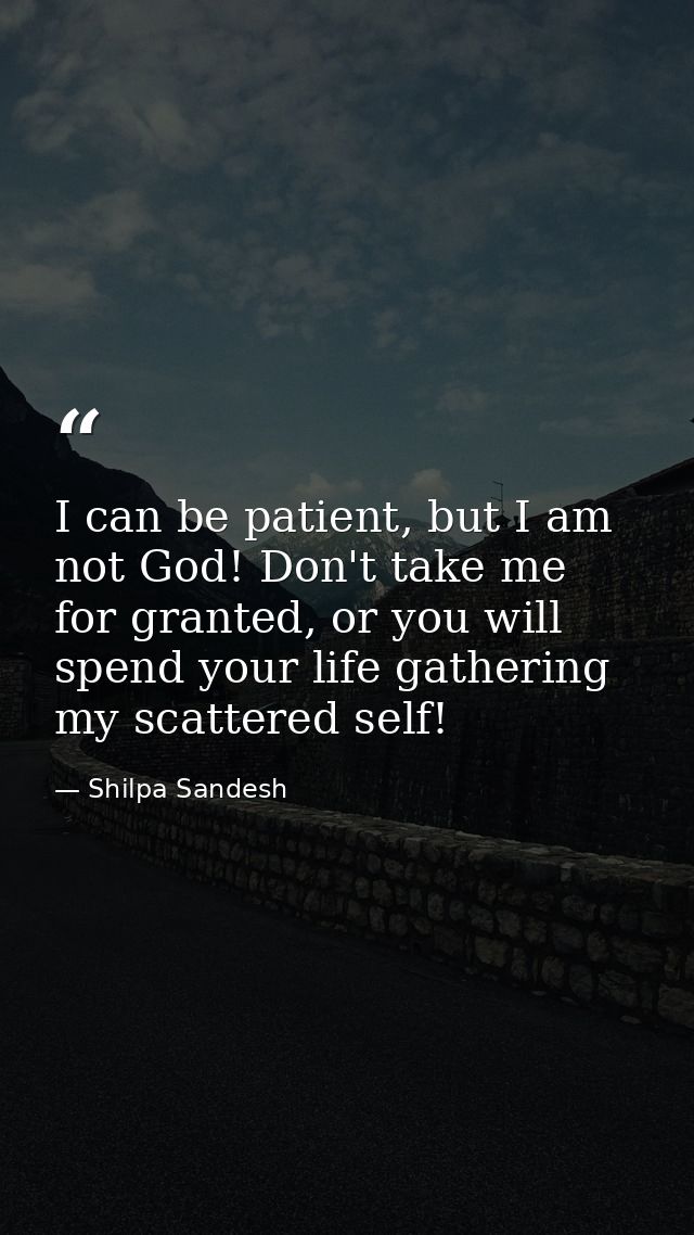 I can be patient, but I am not God! Don't take me for granted, or you will spend your life gathering my scattered self! — Shilpa Sandesh