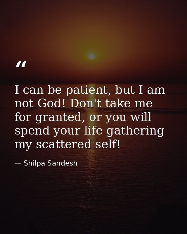 I can be patient, but I am not God! Don't take me for granted, or you will spend your life gathering my scattered self! — Shilpa Sandesh