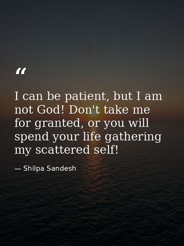 I can be patient, but I am not God! Don't take me for granted, or you will spend your life gathering my scattered self! — Shilpa Sandesh