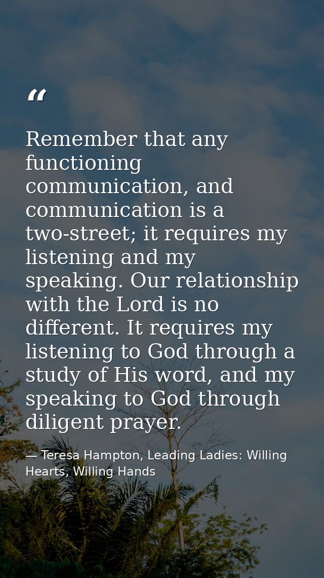 Remember that any functioning communication, and communication is a two-street; it requires my listening and my speaking — Teresa Hampton, Leading Ladies: Willing Hearts, Willing Hands