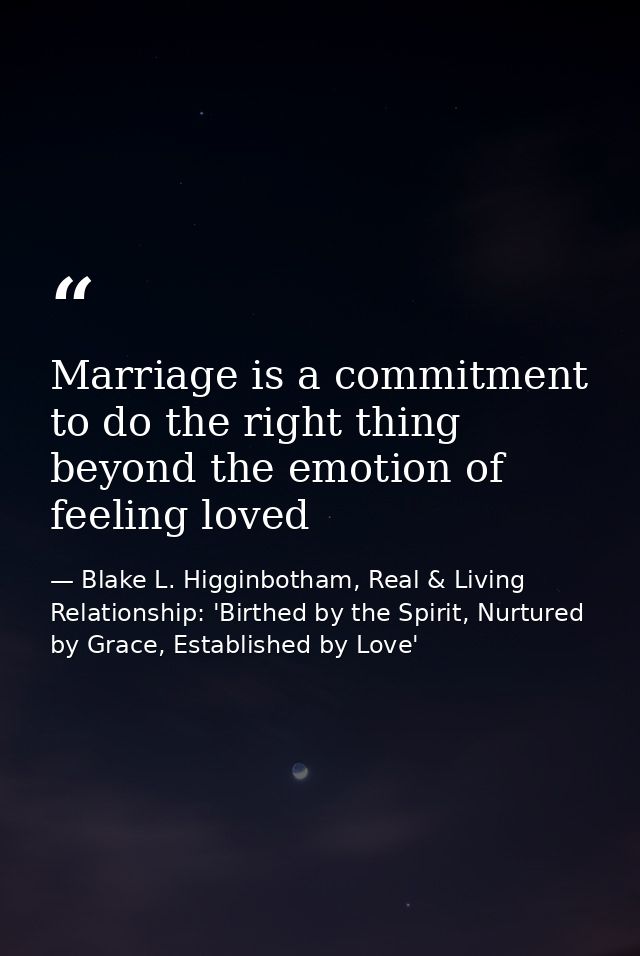 Marriage is a commitment to do the right thing beyond the emotion of feeling loved — Blake L. Higginbotham, Real & Living Relationship: 'Birthed by the Spirit, Nurtured by Grace, Established by Love'