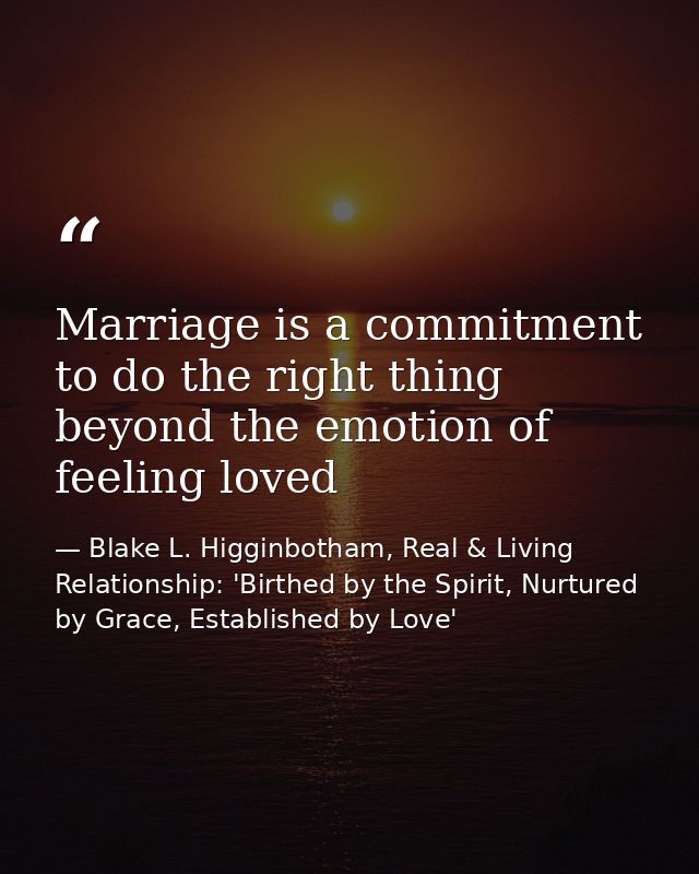 Marriage is a commitment to do the right thing beyond the emotion of feeling loved — Blake L. Higginbotham, Real & Living Relationship: 'Birthed by the Spirit, Nurtured by Grace, Established by Love'