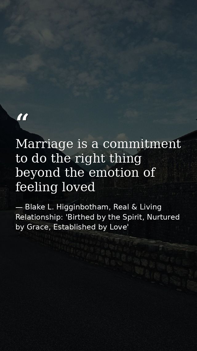 Marriage is a commitment to do the right thing beyond the emotion of feeling loved — Blake L. Higginbotham, Real & Living Relationship: 'Birthed by the Spirit, Nurtured by Grace, Established by Love'