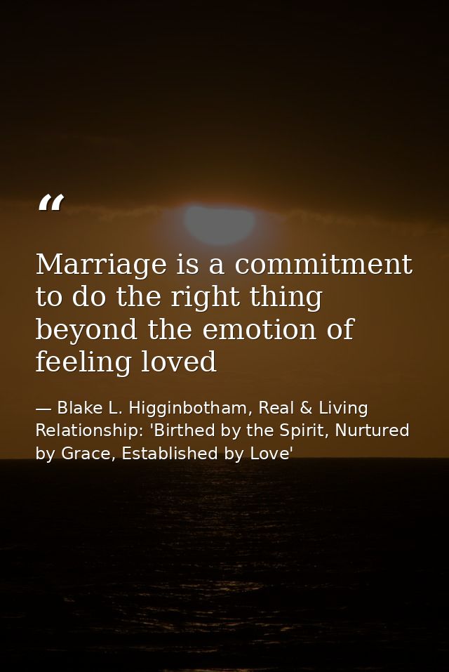 Marriage is a commitment to do the right thing beyond the emotion of feeling loved — Blake L. Higginbotham, Real & Living Relationship: 'Birthed by the Spirit, Nurtured by Grace, Established by Love'